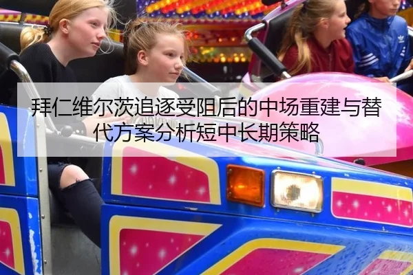 拜仁维尔茨追逐受阻后的中场重建与替代方案分析短中长期策略