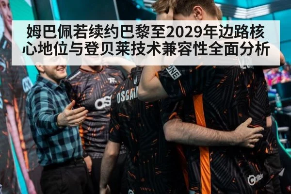 姆巴佩若续约巴黎至2029年边路核心地位与登贝莱技术兼容性全面分析