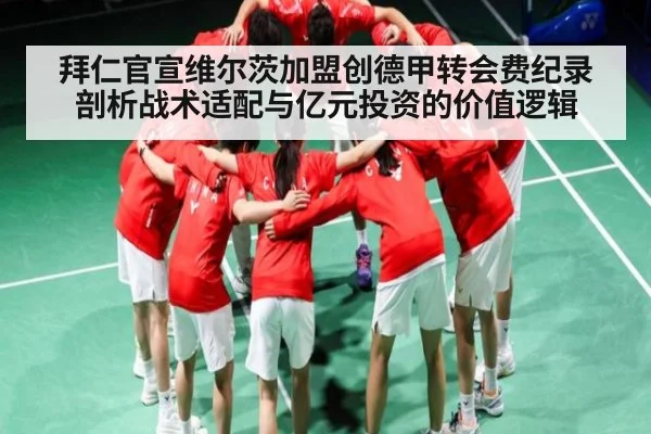 拜仁官宣维尔茨加盟创德甲转会费纪录 剖析战术适配与亿元投资的价值逻辑