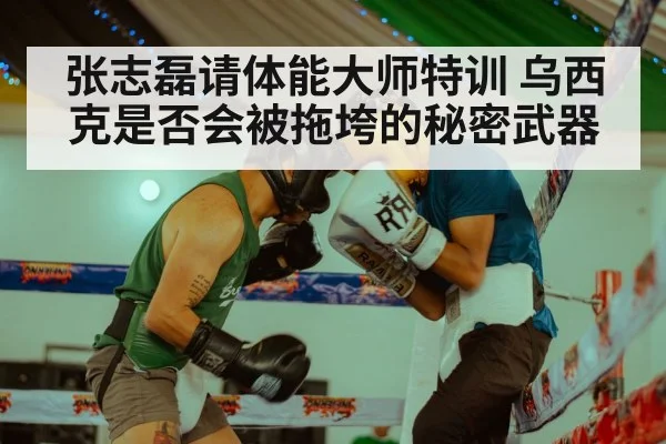 张志磊请体能大师特训 乌西克是否会被拖垮的秘密武器