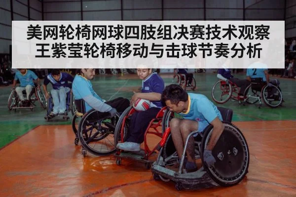 美网轮椅网球四肢组决赛技术观察 王紫莹轮椅移动与击球节奏分析