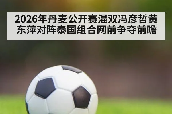 2026年丹麦公开赛混双冯彦哲黄东萍对阵泰国组合网前争夺前瞻