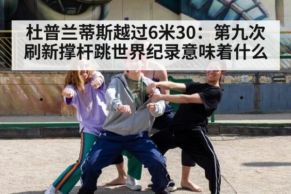 杜普兰蒂斯越过6米30:第九次刷新撑杆跳世界纪录意味着什么